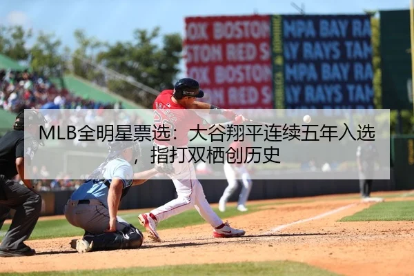 MLB全明星票选：大谷翔平连续五年入选，指打双栖创历史