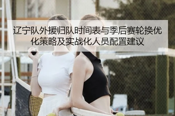 辽宁队外援归队时间表与季后赛轮换优化策略及实战化人员配置建议